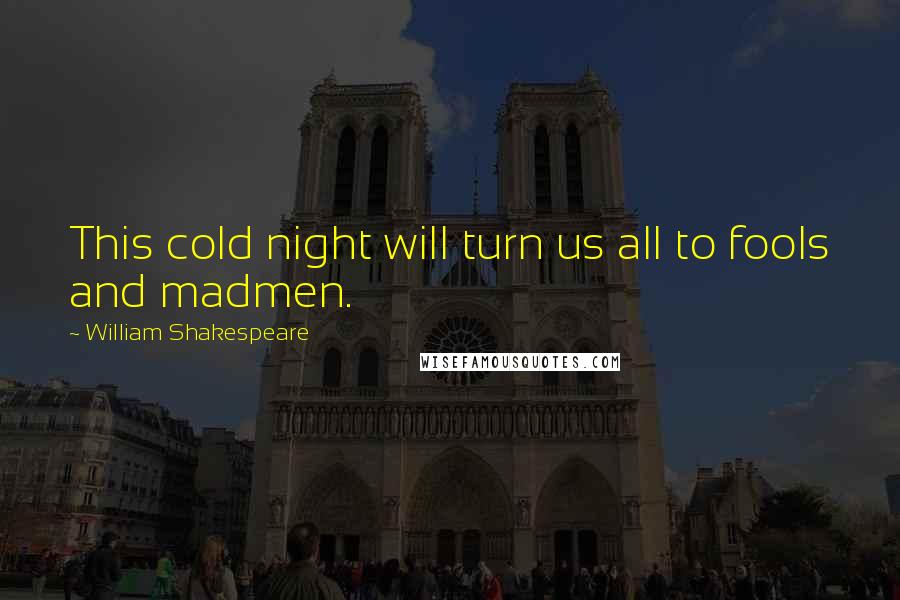 William Shakespeare Quotes: This cold night will turn us all to fools and madmen.