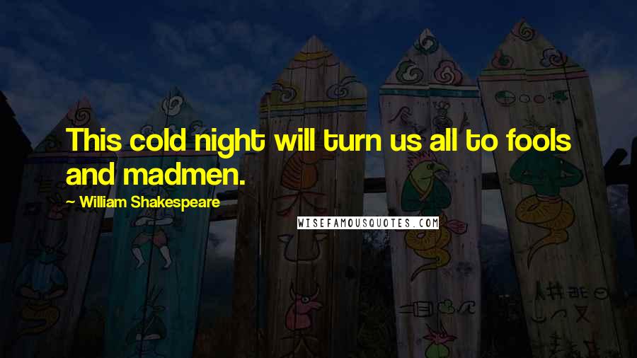 William Shakespeare Quotes: This cold night will turn us all to fools and madmen.