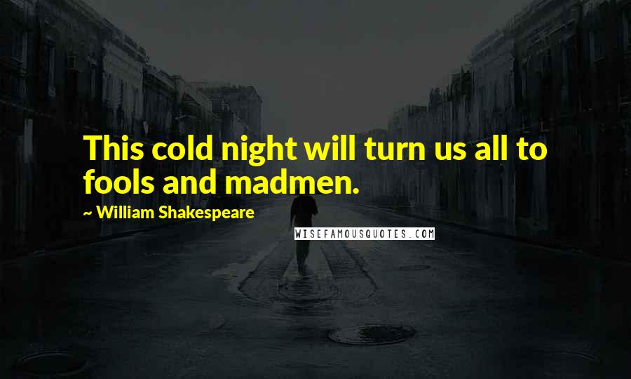 William Shakespeare Quotes: This cold night will turn us all to fools and madmen.
