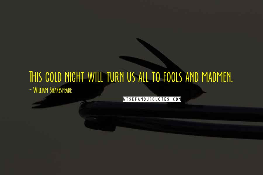 William Shakespeare Quotes: This cold night will turn us all to fools and madmen.