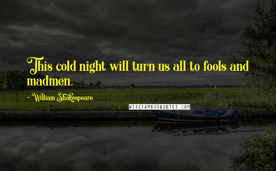 William Shakespeare Quotes: This cold night will turn us all to fools and madmen.