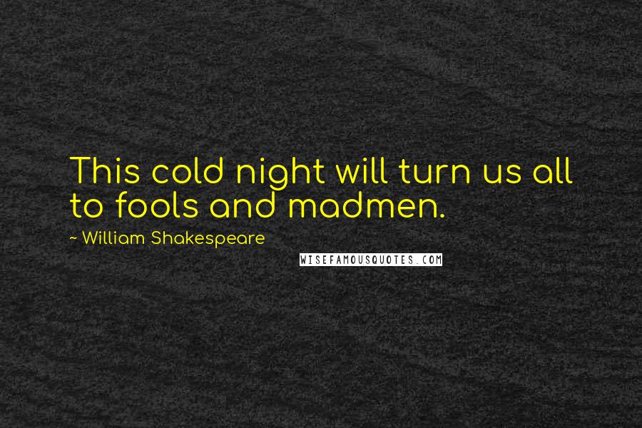 William Shakespeare Quotes: This cold night will turn us all to fools and madmen.