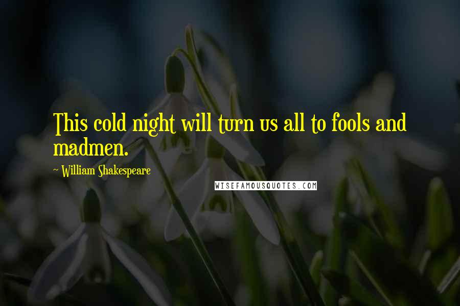 William Shakespeare Quotes: This cold night will turn us all to fools and madmen.