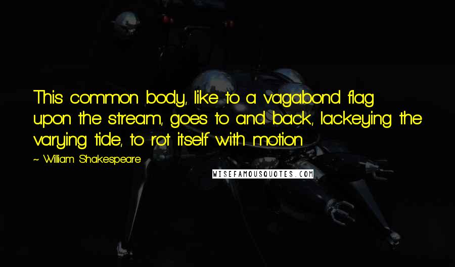 William Shakespeare Quotes: This common body, like to a vagabond flag upon the stream, goes to and back, lackeying the varying tide, to rot itself with motion