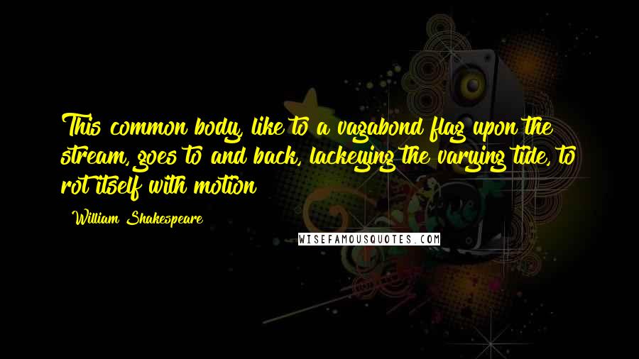 William Shakespeare Quotes: This common body, like to a vagabond flag upon the stream, goes to and back, lackeying the varying tide, to rot itself with motion