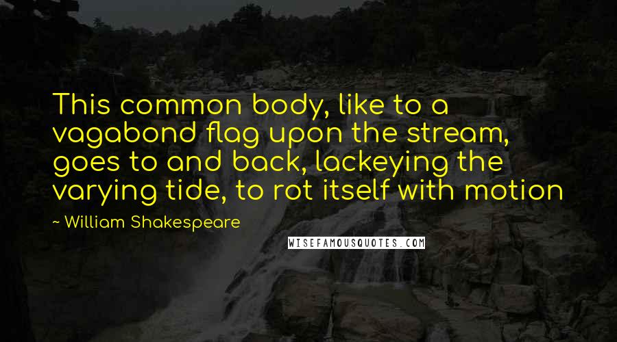 William Shakespeare Quotes: This common body, like to a vagabond flag upon the stream, goes to and back, lackeying the varying tide, to rot itself with motion