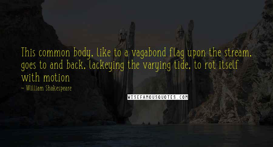 William Shakespeare Quotes: This common body, like to a vagabond flag upon the stream, goes to and back, lackeying the varying tide, to rot itself with motion