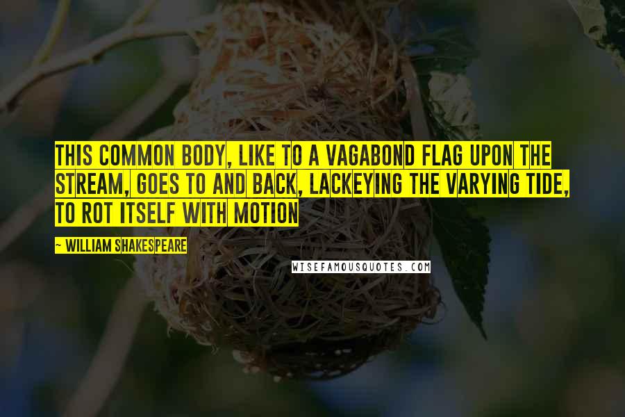 William Shakespeare Quotes: This common body, like to a vagabond flag upon the stream, goes to and back, lackeying the varying tide, to rot itself with motion