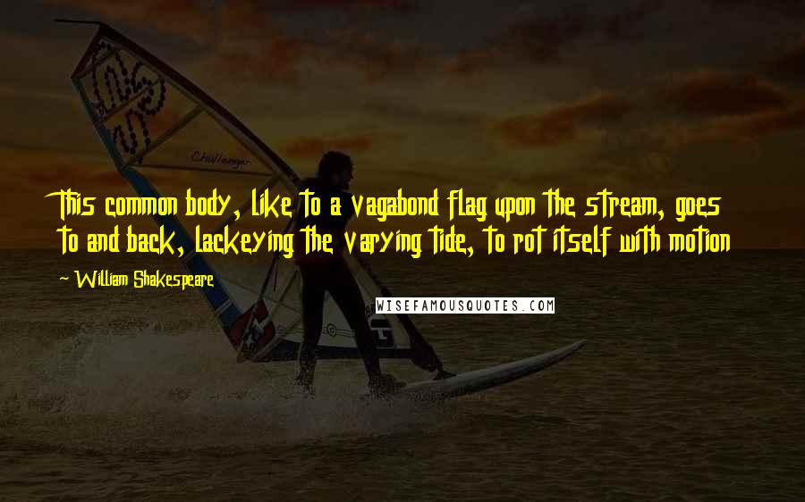 William Shakespeare Quotes: This common body, like to a vagabond flag upon the stream, goes to and back, lackeying the varying tide, to rot itself with motion