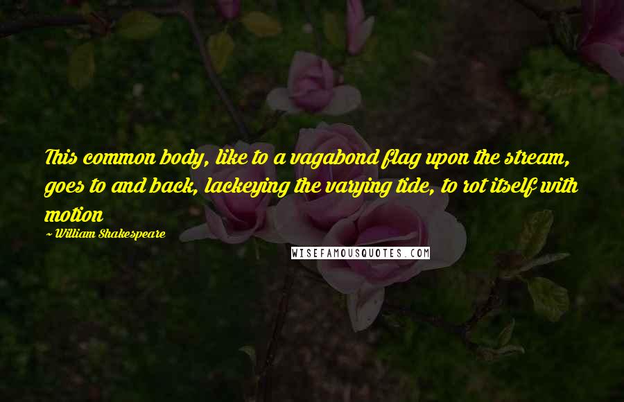 William Shakespeare Quotes: This common body, like to a vagabond flag upon the stream, goes to and back, lackeying the varying tide, to rot itself with motion