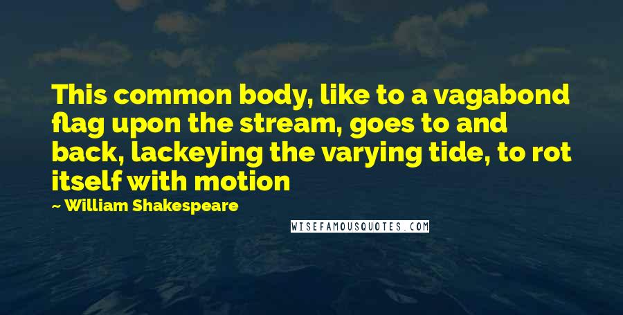 William Shakespeare Quotes: This common body, like to a vagabond flag upon the stream, goes to and back, lackeying the varying tide, to rot itself with motion