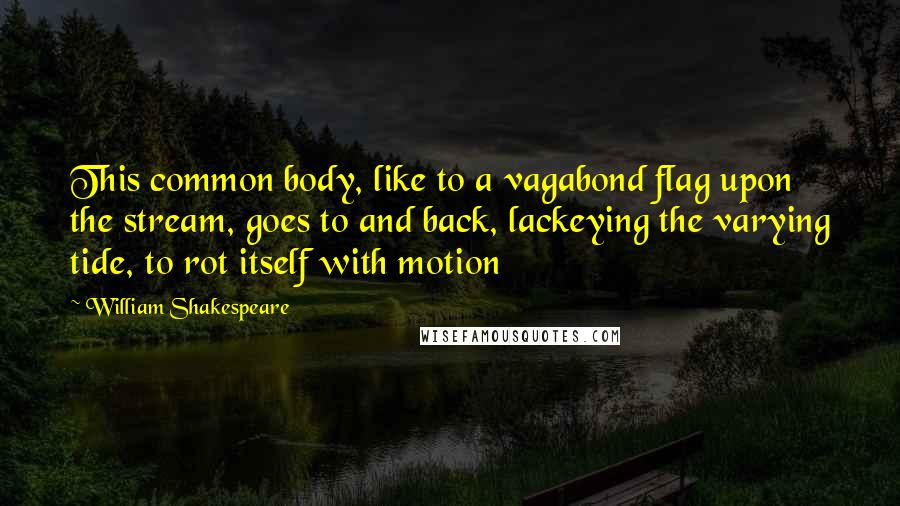 William Shakespeare Quotes: This common body, like to a vagabond flag upon the stream, goes to and back, lackeying the varying tide, to rot itself with motion