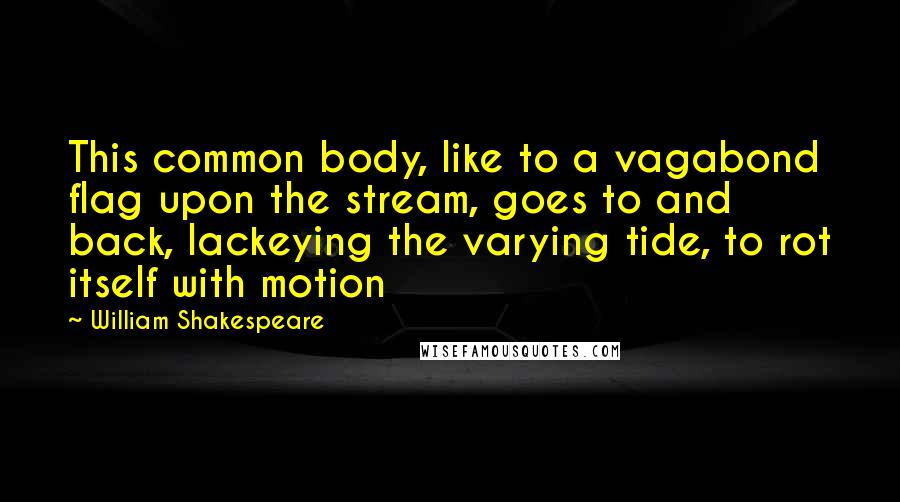 William Shakespeare Quotes: This common body, like to a vagabond flag upon the stream, goes to and back, lackeying the varying tide, to rot itself with motion