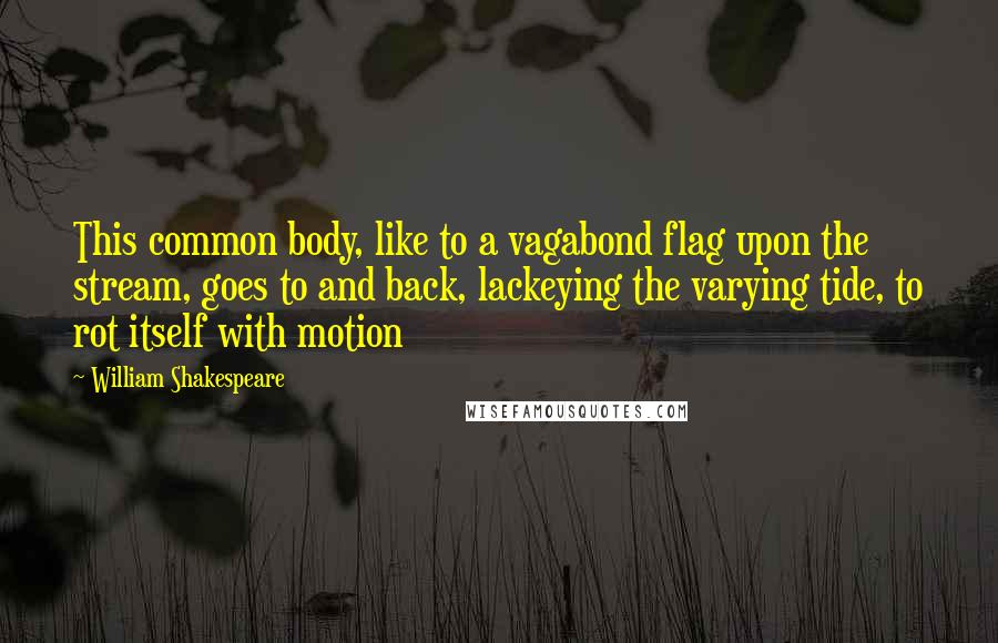 William Shakespeare Quotes: This common body, like to a vagabond flag upon the stream, goes to and back, lackeying the varying tide, to rot itself with motion