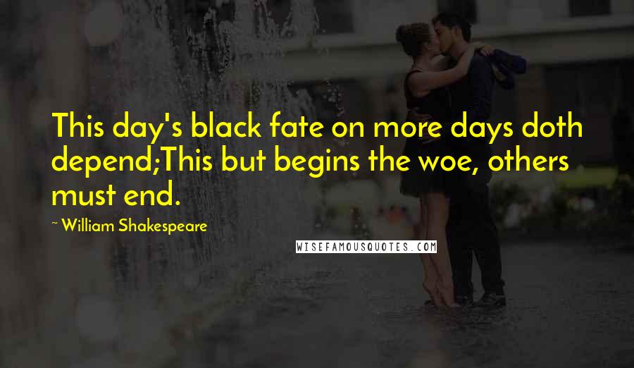 William Shakespeare Quotes: This day's black fate on more days doth depend;This but begins the woe, others must end.