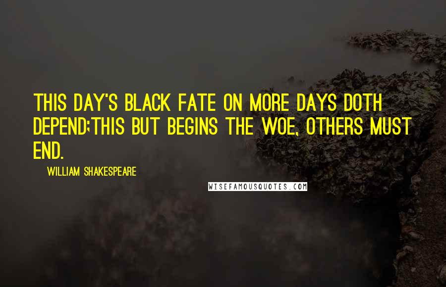 William Shakespeare Quotes: This day's black fate on more days doth depend;This but begins the woe, others must end.