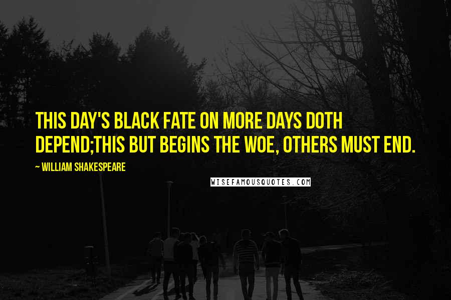 William Shakespeare Quotes: This day's black fate on more days doth depend;This but begins the woe, others must end.