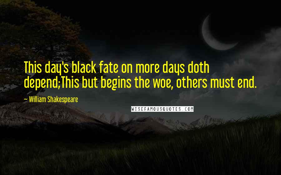 William Shakespeare Quotes: This day's black fate on more days doth depend;This but begins the woe, others must end.