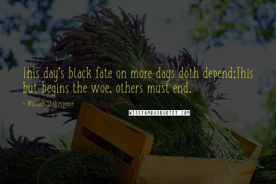 William Shakespeare Quotes: This day's black fate on more days doth depend;This but begins the woe, others must end.