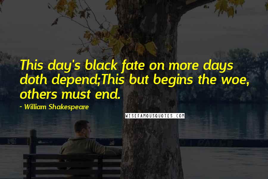 William Shakespeare Quotes: This day's black fate on more days doth depend;This but begins the woe, others must end.