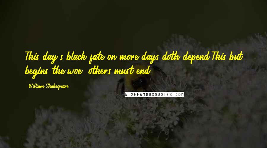 William Shakespeare Quotes: This day's black fate on more days doth depend;This but begins the woe, others must end.