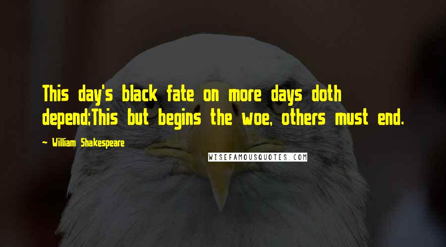 William Shakespeare Quotes: This day's black fate on more days doth depend;This but begins the woe, others must end.