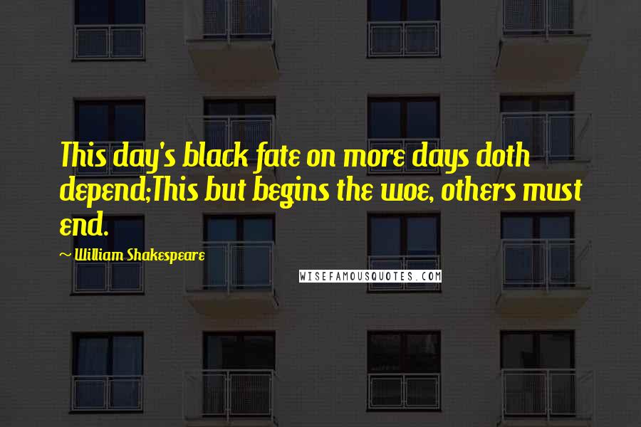 William Shakespeare Quotes: This day's black fate on more days doth depend;This but begins the woe, others must end.