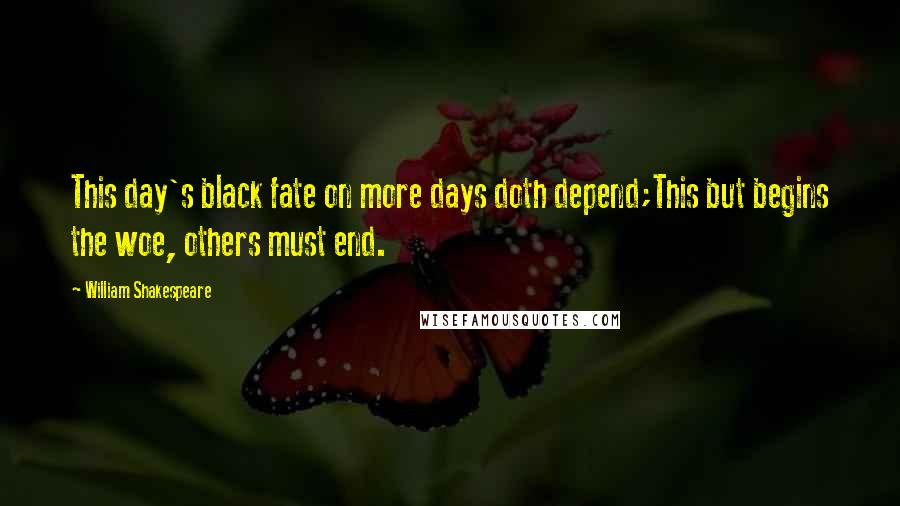 William Shakespeare Quotes: This day's black fate on more days doth depend;This but begins the woe, others must end.