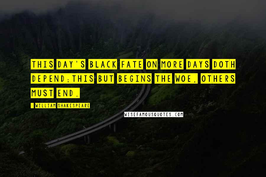 William Shakespeare Quotes: This day's black fate on more days doth depend;This but begins the woe, others must end.