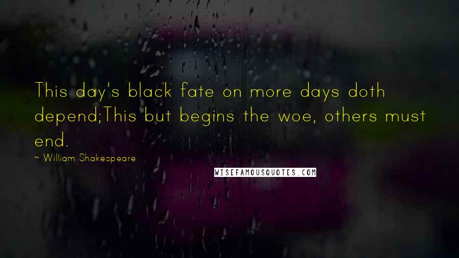 William Shakespeare Quotes: This day's black fate on more days doth depend;This but begins the woe, others must end.