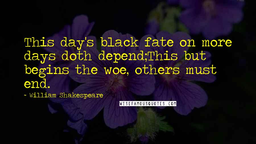 William Shakespeare Quotes: This day's black fate on more days doth depend;This but begins the woe, others must end.