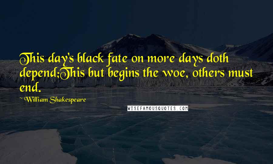 William Shakespeare Quotes: This day's black fate on more days doth depend;This but begins the woe, others must end.