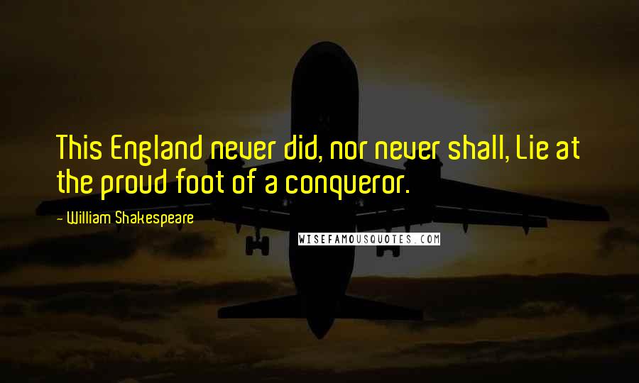 William Shakespeare Quotes: This England never did, nor never shall, Lie at the proud foot of a conqueror.