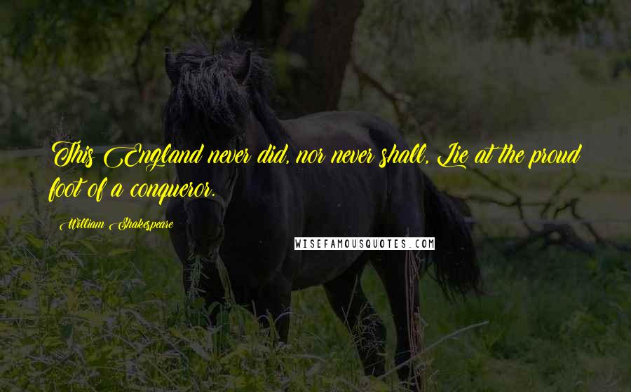 William Shakespeare Quotes: This England never did, nor never shall, Lie at the proud foot of a conqueror.