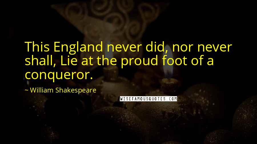William Shakespeare Quotes: This England never did, nor never shall, Lie at the proud foot of a conqueror.