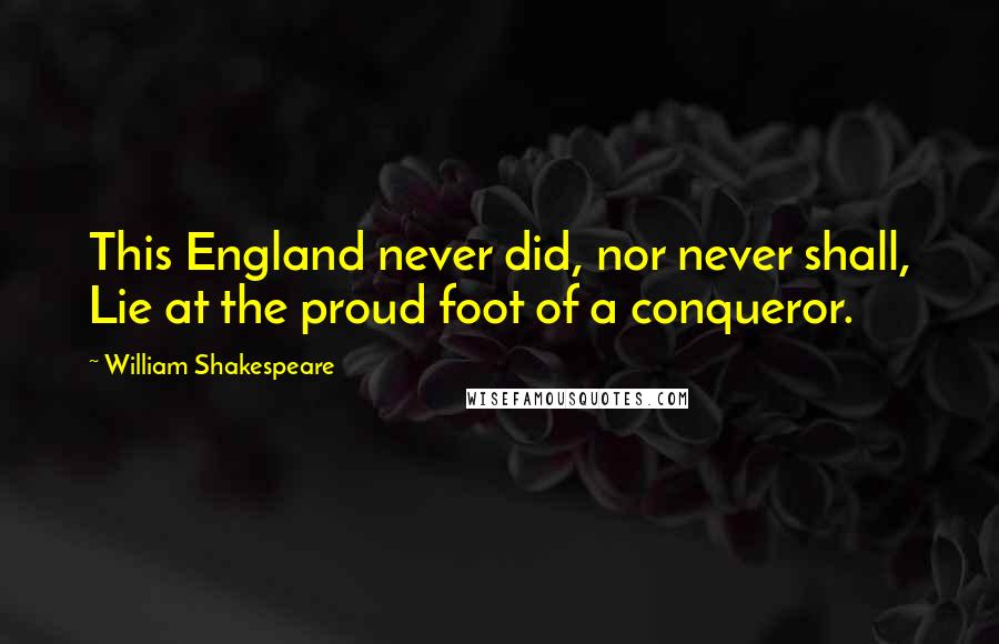 William Shakespeare Quotes: This England never did, nor never shall, Lie at the proud foot of a conqueror.
