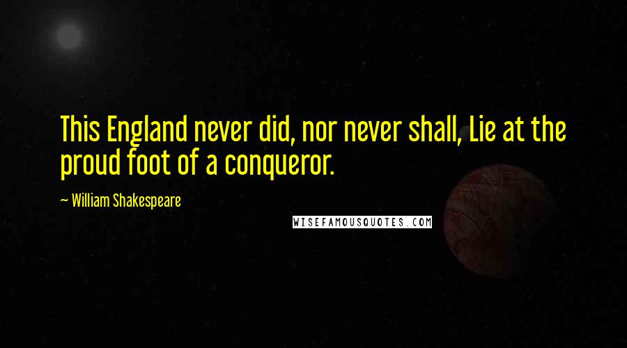 William Shakespeare Quotes: This England never did, nor never shall, Lie at the proud foot of a conqueror.