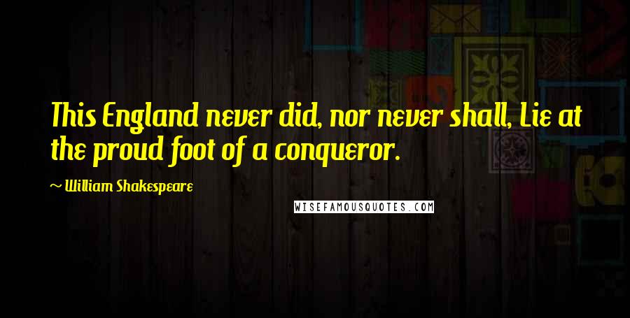 William Shakespeare Quotes: This England never did, nor never shall, Lie at the proud foot of a conqueror.