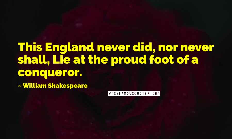 William Shakespeare Quotes: This England never did, nor never shall, Lie at the proud foot of a conqueror.