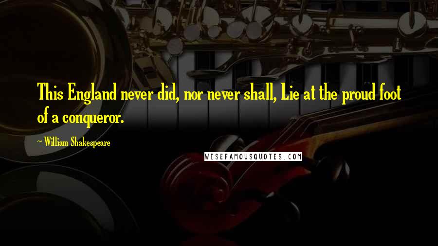 William Shakespeare Quotes: This England never did, nor never shall, Lie at the proud foot of a conqueror.