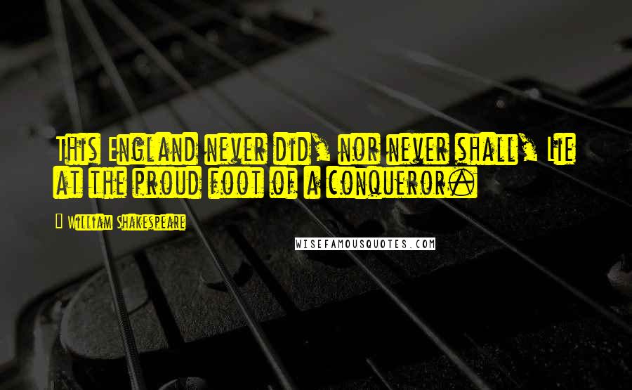 William Shakespeare Quotes: This England never did, nor never shall, Lie at the proud foot of a conqueror.