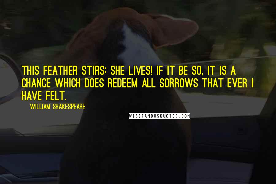 William Shakespeare Quotes: This feather stirs; she lives! if it be so, it is a chance which does redeem all sorrows that ever I have felt.