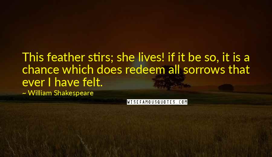 William Shakespeare Quotes: This feather stirs; she lives! if it be so, it is a chance which does redeem all sorrows that ever I have felt.