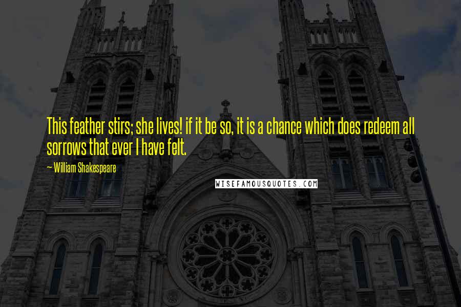 William Shakespeare Quotes: This feather stirs; she lives! if it be so, it is a chance which does redeem all sorrows that ever I have felt.