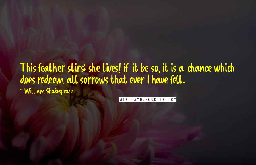 William Shakespeare Quotes: This feather stirs; she lives! if it be so, it is a chance which does redeem all sorrows that ever I have felt.