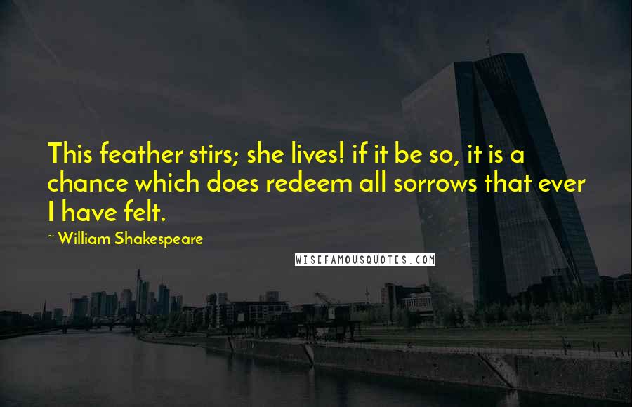 William Shakespeare Quotes: This feather stirs; she lives! if it be so, it is a chance which does redeem all sorrows that ever I have felt.