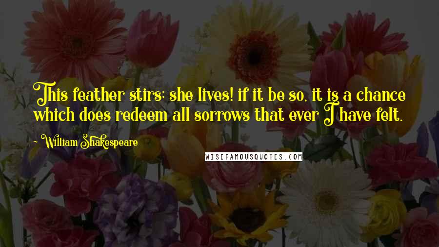 William Shakespeare Quotes: This feather stirs; she lives! if it be so, it is a chance which does redeem all sorrows that ever I have felt.