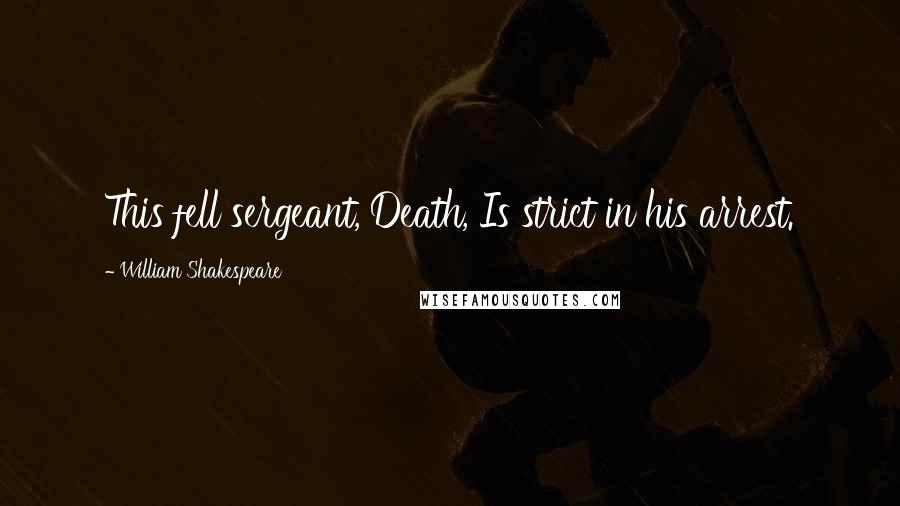 William Shakespeare Quotes: This fell sergeant, Death, Is strict in his arrest.