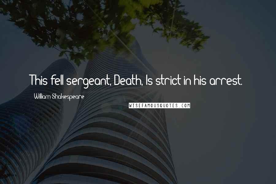 William Shakespeare Quotes: This fell sergeant, Death, Is strict in his arrest.