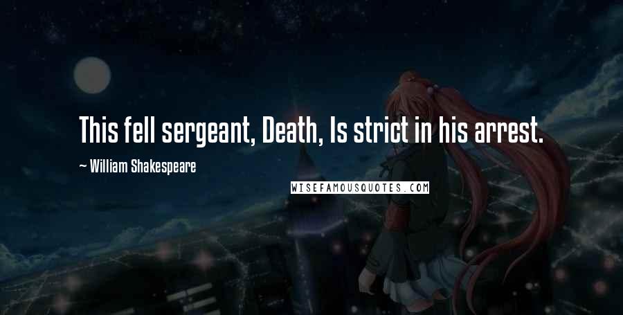 William Shakespeare Quotes: This fell sergeant, Death, Is strict in his arrest.